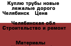 Куплю трубы новые, лежалые дорого  Челябинск › Цена ­ 10 000 - Челябинская обл. Строительство и ремонт » Материалы   . Челябинская обл.